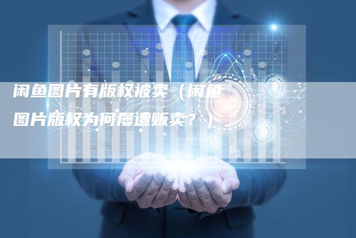 闲鱼图片有版权被卖（闲鱼图片版权为何屡遭贩卖？）