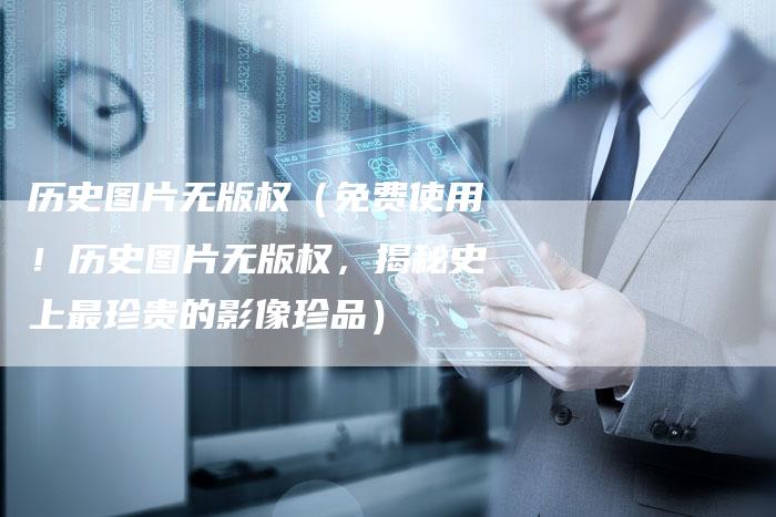 历史图片无版权（免费使用！历史图片无版权，揭秘史上最珍贵的影像珍品）