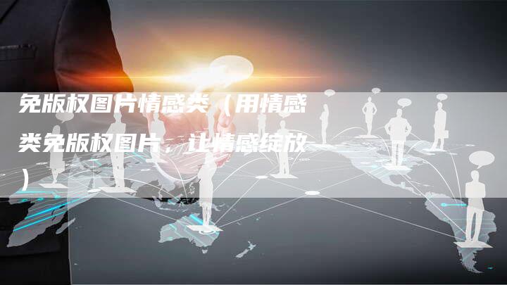 免版权图片情感类（用情感类免版权图片，让情感绽放）