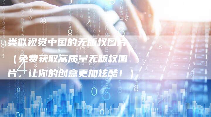 类似视觉中国的无版权图片（免费获取高质量无版权图片，让你的创意更加炫酷！）