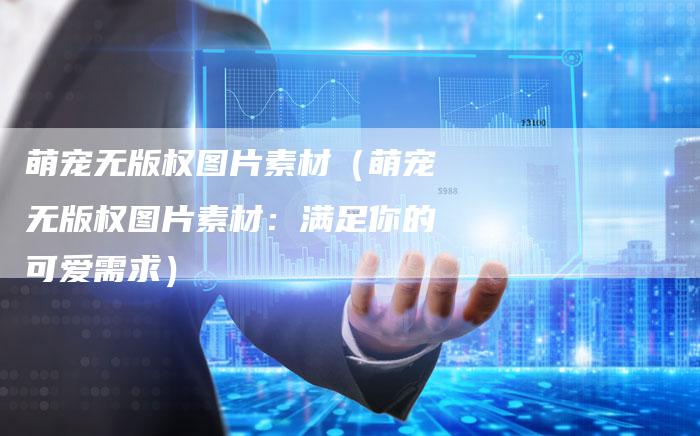 萌宠无版权图片素材（萌宠无版权图片素材：满足你的可爱需求）