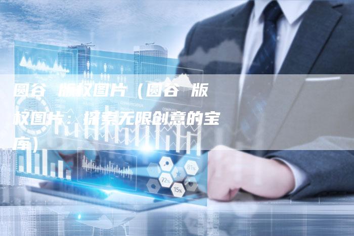 圆谷 版权图片（圆谷 版权图片：探索无限创意的宝库）