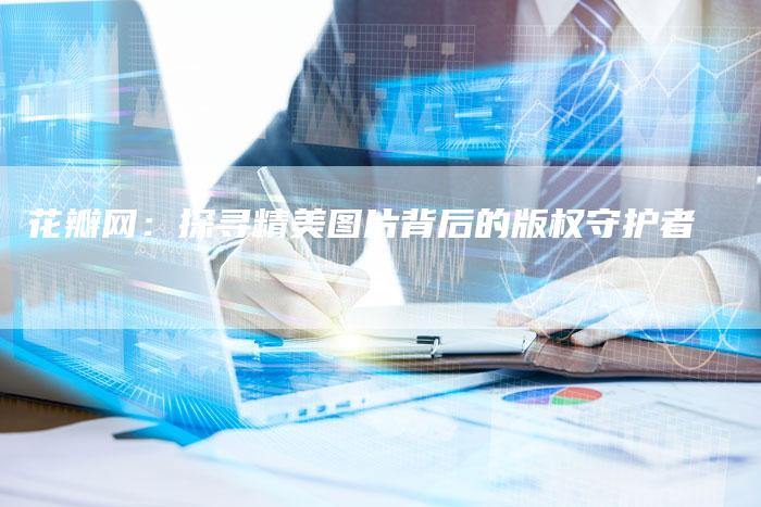 花瓣网：探寻精美图片背后的版权守护者