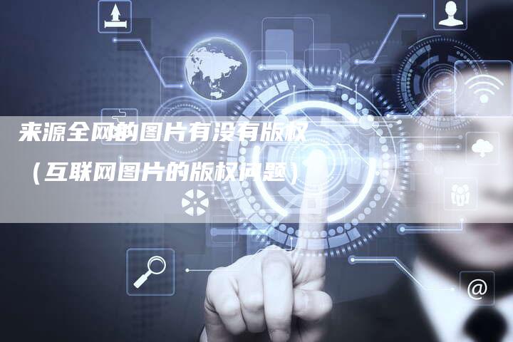 来源全网的图片有没有版权(互联网图片的版权问题)