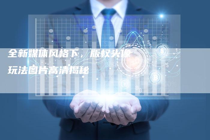 全新媒体风格下，版权头像玩法图片高清揭秘