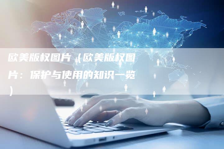 欧美版权图片(欧美版权图片:保护与使用的知识一览)
