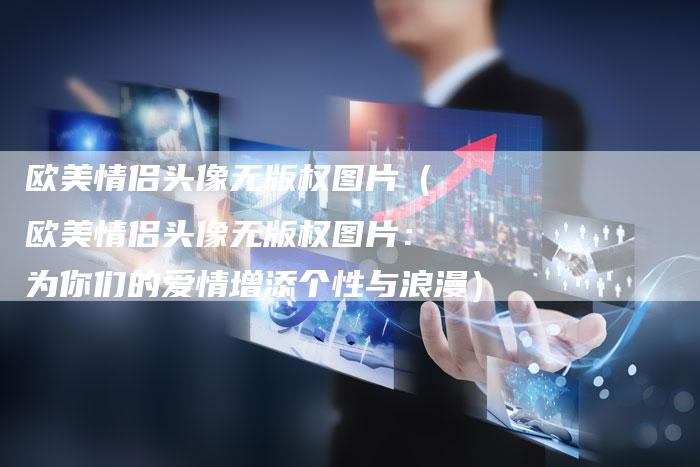 欧美情侣头像无版权图片（欧美情侣头像无版权图片：为你们的爱情增添个性与浪漫）