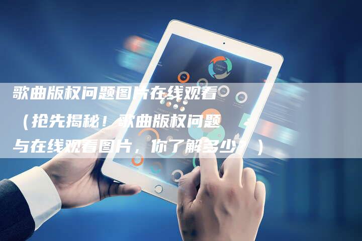 歌曲版权问题图片在线观看（抢先揭秘！歌曲版权问题与在线观看图片，你了解多少？）