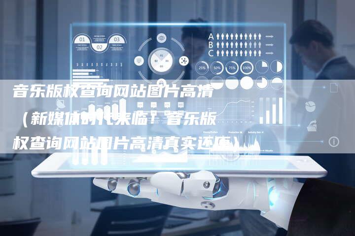 音乐版权查询网站图片高清（新媒体时代来临！音乐版权查询网站图片高清真实还原）