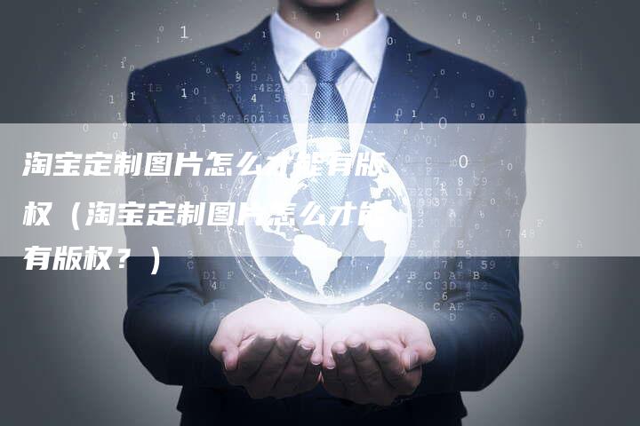 淘宝定制图片怎么才能有版权（淘宝定制图片怎么才能有版权？）