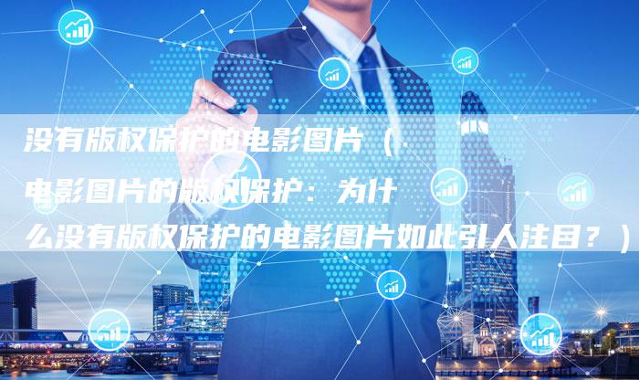 没有版权保护的电影图片（电影图片的版权保护：为什么没有版权保护的电影图片如此引人注目？）