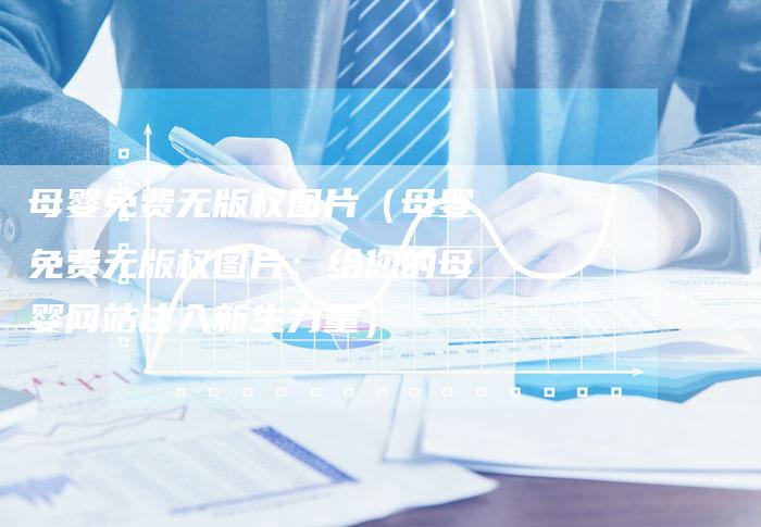母婴免费无版权图片(母婴免费无版权图片:给您的母婴网站注入新生力量)