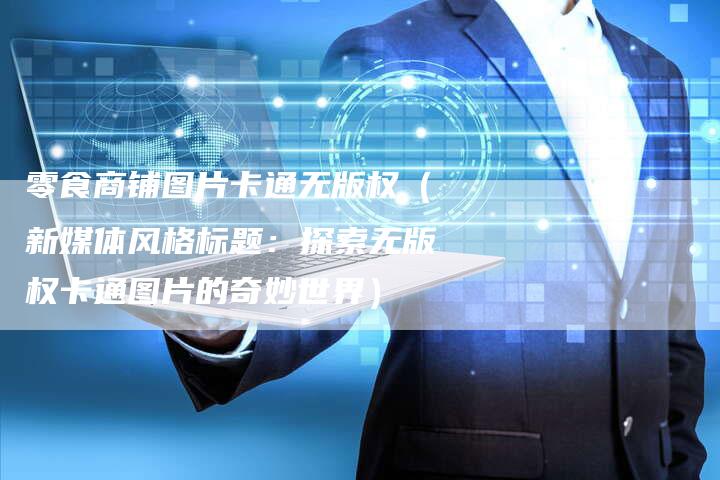 零食商铺图片卡通无版权（新媒体风格标题：探索无版权卡通图片的奇妙世界）