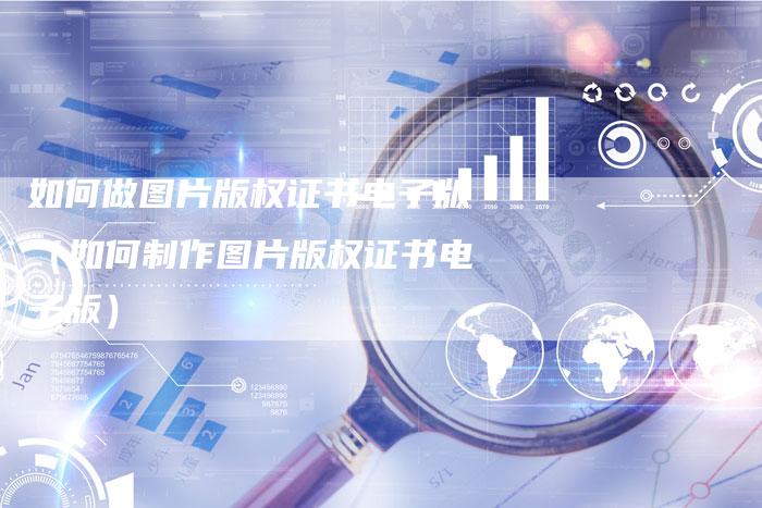 如何做图片版权证书电子版（如何制作图片版权证书电子版）