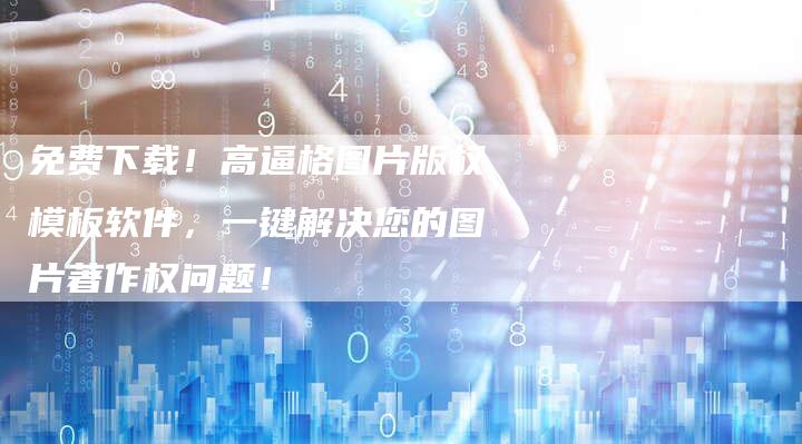 免费下载！高逼格图片版权模板软件，一键解决您的图片著作权问题！