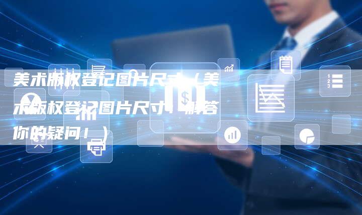 美术版权登记图片尺寸（美术版权登记图片尺寸：解答你的疑问！）