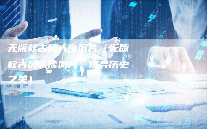 无版权古风人像图片（无版权古风人像图片：探寻历史之美）