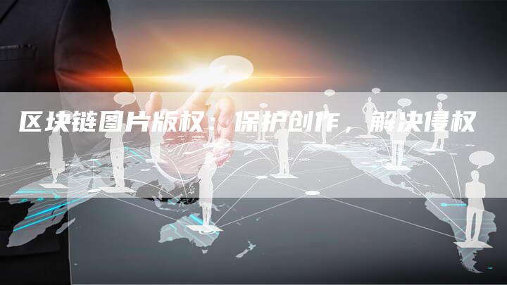 区块链图片版权：保护创作，解决侵权