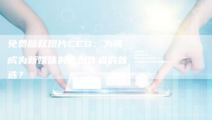 免费版权图片CC0：为何成为新媒体时代创作者的首选？