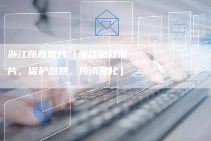 浙江版权图片（浙江版权图片，保护创意，传承文化）