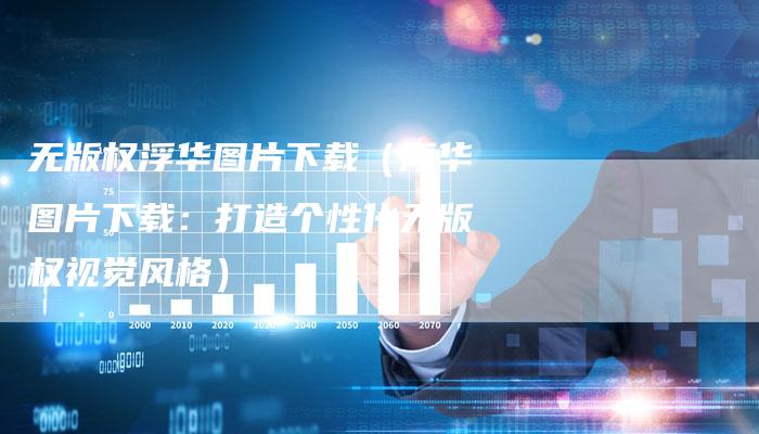 无版权浮华图片下载（浮华图片下载：打造个性化无版权视觉风格）