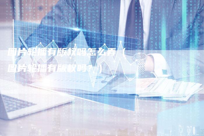 图片轮播有版权吗怎么弄（图片轮播有版权吗？）