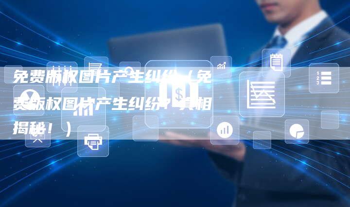 免费版权图片产生纠纷（免费版权图片产生纠纷？真相揭秘！）