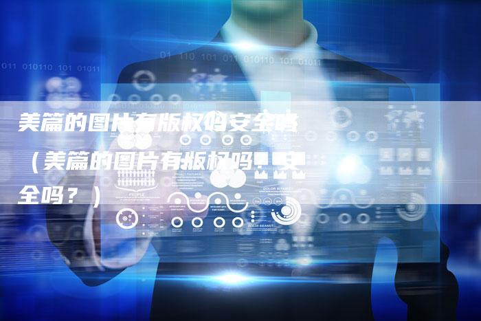 美篇的图片有版权吗安全吗（美篇的图片有版权吗？安全吗？）