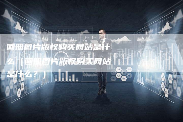 画册图片版权购买网站是什么(画册图片版权购买网站是什么?)