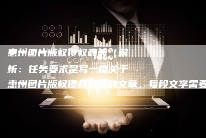 惠州图片版权侵权和解(解析:任务要求是写一篇关于惠州图片版权侵权和解的文章,每段文字需要1个小标题,