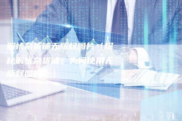 解忧杂货铺无版权图片(探秘解忧杂货铺:为何使用无版权图片?)