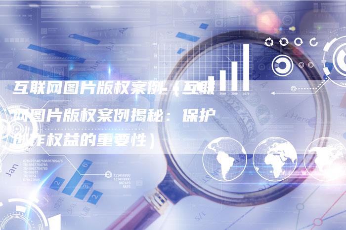 互联网图片版权案例（互联网图片版权案例揭秘：保护创作权益的重要性）