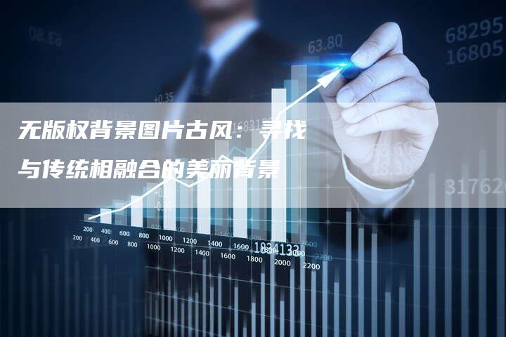 无版权背景图片古风:寻找与传统相融合的美丽背景