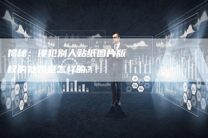 揭秘：侵犯别人贴纸图片版权的处罚是怎样的？