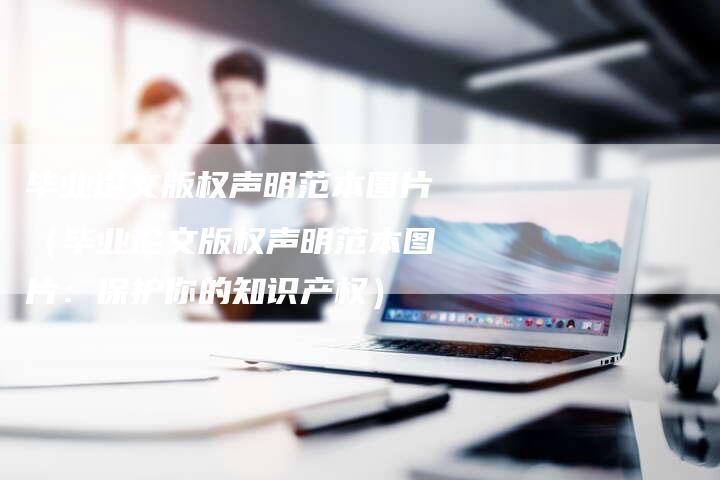 毕业论文版权声明范本图片（毕业论文版权声明范本图片：保护你的知识产权）