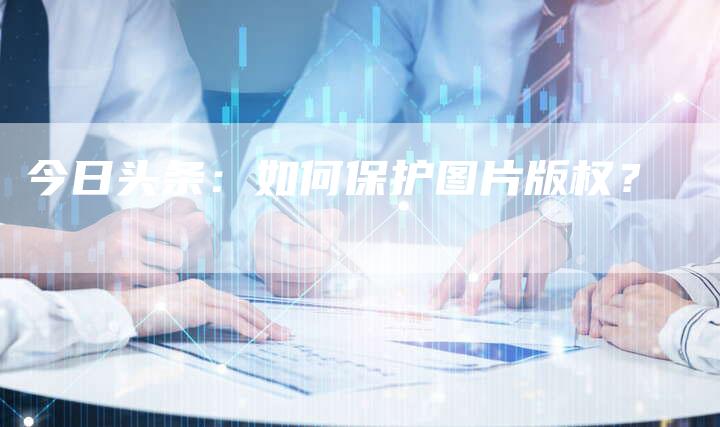 今日头条：如何保护图片版权？