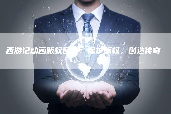 西游记动画版权图片：保护版权，创造传奇