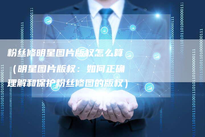 粉丝修明星图片版权怎么算（明星图片版权：如何正确理解和保护粉丝修图的版权）