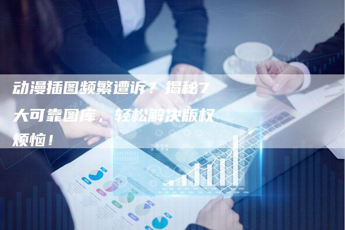 动漫插图频繁遭诉？揭秘7大可靠图库，轻松解决版权烦恼！