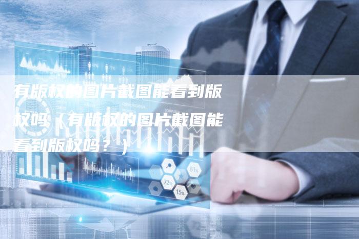 有版权的图片截图能看到版权吗（有版权的图片截图能看到版权吗？）