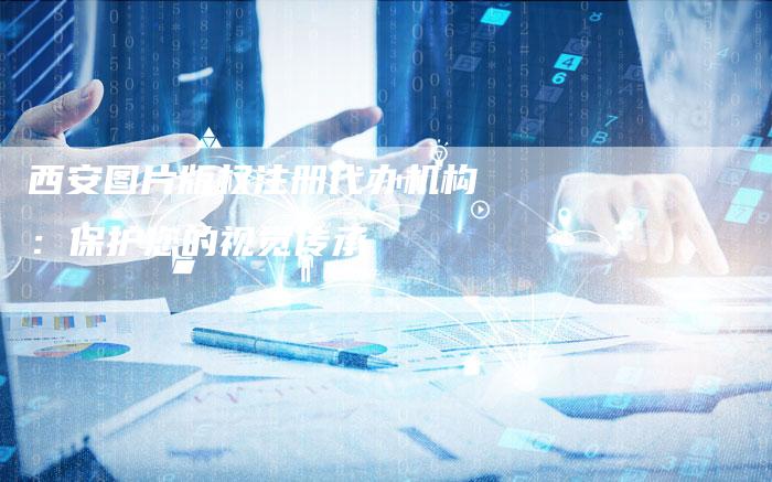 西安图片版权注册代办机构：保护您的视觉传承