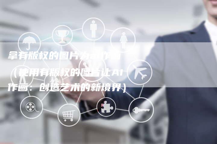 拿有版权的图片为ai作画（使用有版权的图片让AI作画：创造艺术的新境界）
