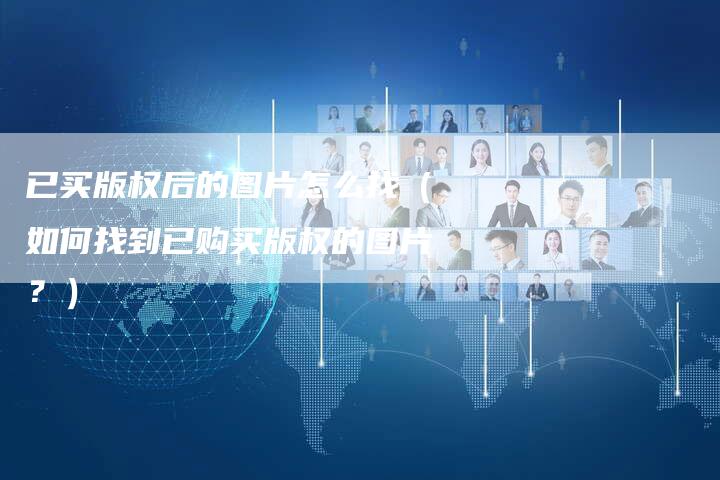 已买版权后的图片怎么找（如何找到已购买版权的图片？）