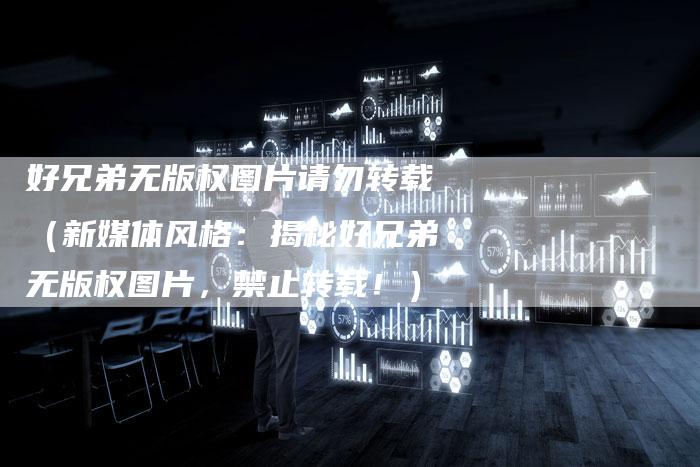 好兄弟无版权图片请勿转载（新媒体风格：揭秘好兄弟无版权图片，禁止转载！）