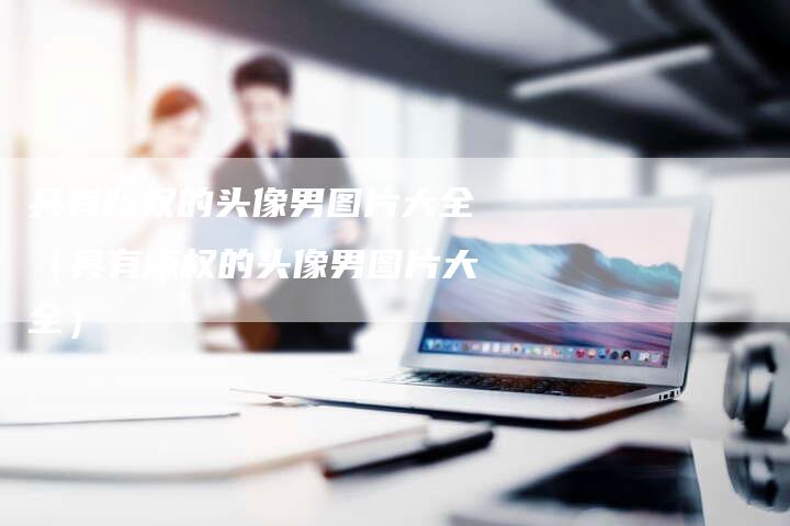 具有版权的头像男图片大全（具有版权的头像男图片大全）