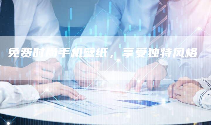 免费时尚手机壁纸，享受独特风格