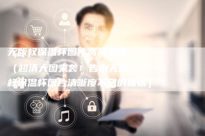 无版权保温杯图片高清大图（超清大图来袭！告别无版权保温杯图片清晰度不足的困扰）