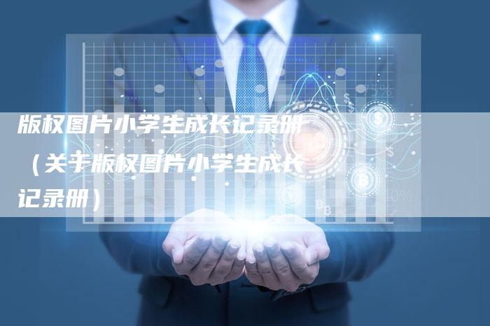 版权图片小学生成长记录册（关于版权图片小学生成长记录册）