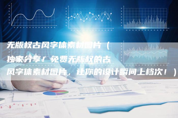 无版权古风字体素材图片(独家分享!免费无版权的古风字体素材图片,让你的设计瞬间上档次!)