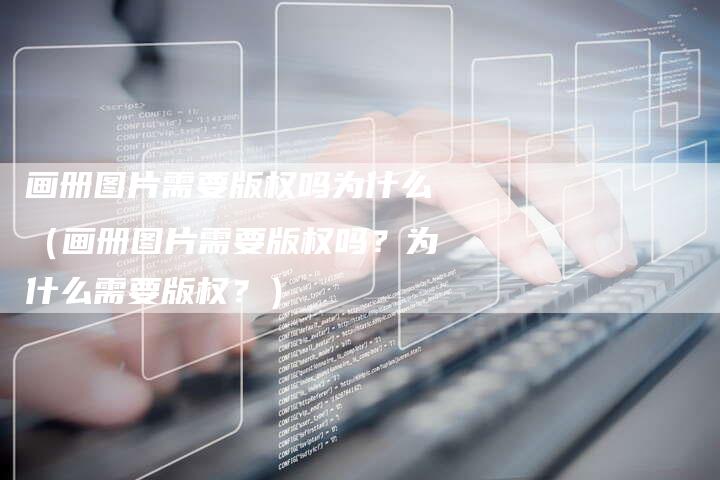 画册图片需要版权吗为什么（画册图片需要版权吗？为什么需要版权？）